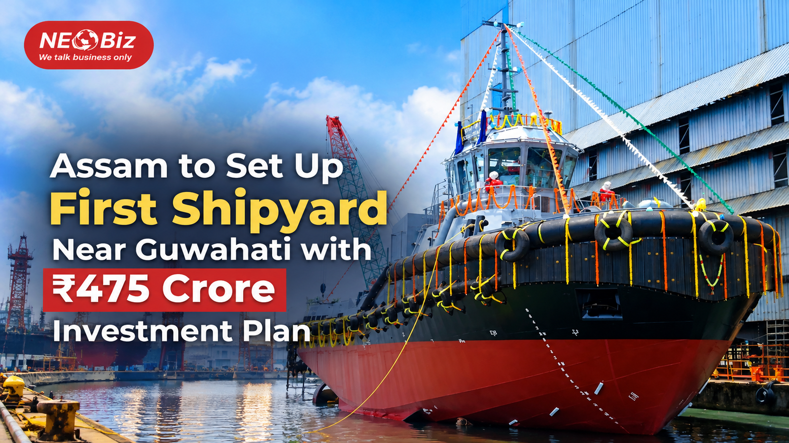 Assam to Set Up First Shipyard  Near Guwahati with ₹475 Crore Investment Plan